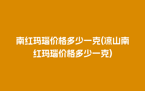 南红玛瑙价格多少一克(凉山南红玛瑙价格多少一克)