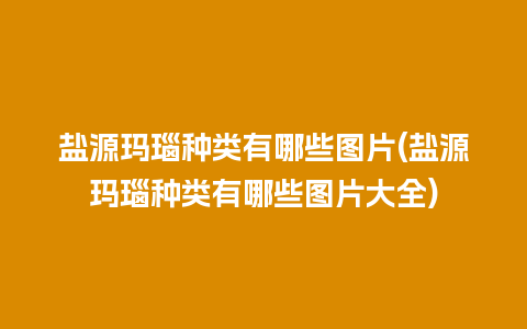 盐源玛瑙种类有哪些图片(盐源玛瑙种类有哪些图片大全)