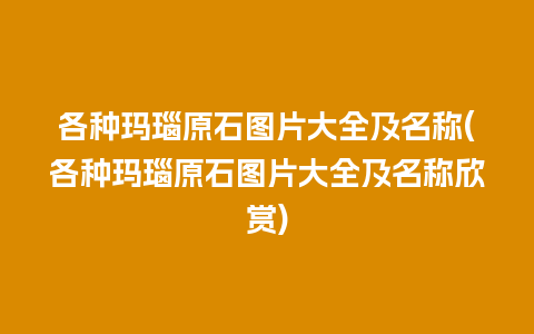 各种玛瑙原石图片大全及名称(各种玛瑙原石图片大全及名称欣赏)