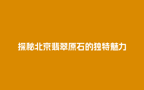 探秘北京翡翠原石的独特魅力