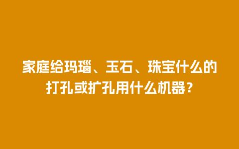 家庭给玛瑙、玉石、珠宝什么的打孔或扩孔用什么机器？