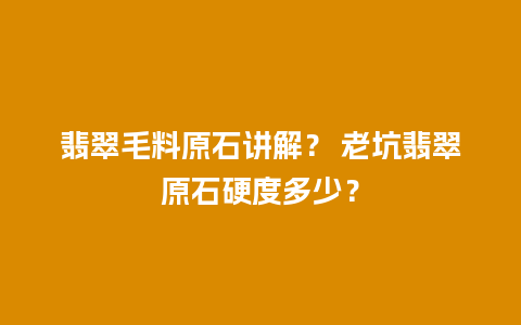 翡翠毛料原石讲解？ 老坑翡翠原石硬度多少？