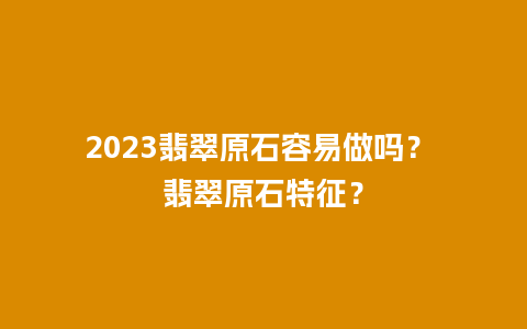 2023翡翠原石容易做吗？ 翡翠原石特征？