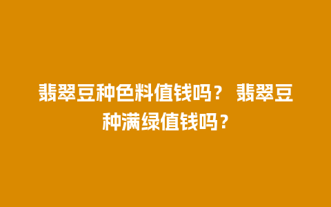 翡翠豆种色料值钱吗？ 翡翠豆种满绿值钱吗？