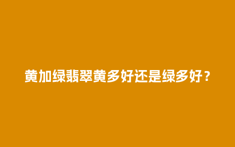 黄加绿翡翠黄多好还是绿多好？