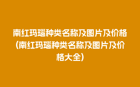 南红玛瑙种类名称及图片及价格(南红玛瑙种类名称及图片及价格大全)