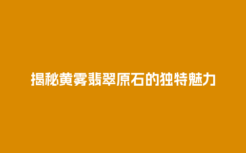 揭秘黄雾翡翠原石的独特魅力