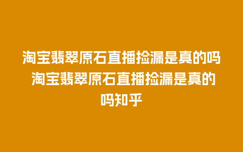 淘宝翡翠原石直播捡漏是真的吗 淘宝翡翠原石直播捡漏是真的吗知乎