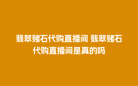 翡翠赌石代购直播间 翡翠赌石代购直播间是真的吗