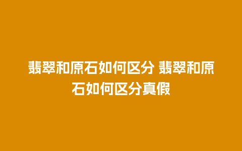 翡翠和原石如何区分 翡翠和原石如何区分真假