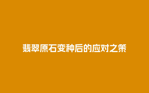 翡翠原石变种后的应对之策