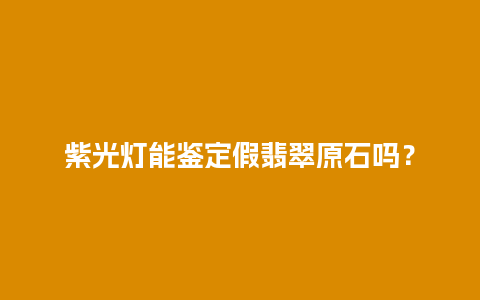 紫光灯能鉴定假翡翠原石吗？