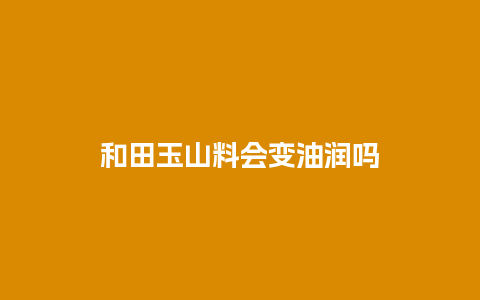和田玉山料会变油润吗