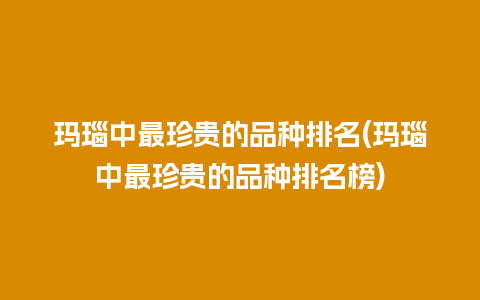 玛瑙中最珍贵的品种排名(玛瑙中最珍贵的品种排名榜)