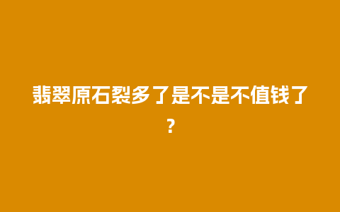 翡翠原石裂多了是不是不值钱了？