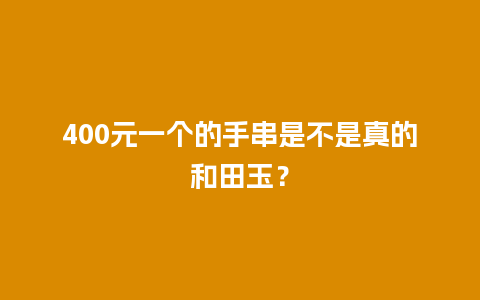 400元一个的手串是不是真的和田玉？