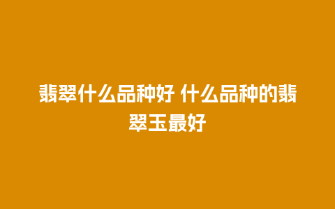 翡翠什么品种好 什么品种的翡翠玉最好