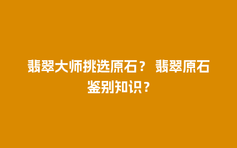 翡翠大师挑选原石？ 翡翠原石鉴别知识？