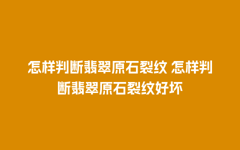 怎样判断翡翠原石裂纹 怎样判断翡翠原石裂纹好坏