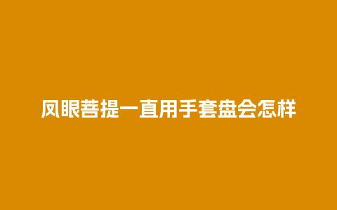 凤眼菩提一直用手套盘会怎样