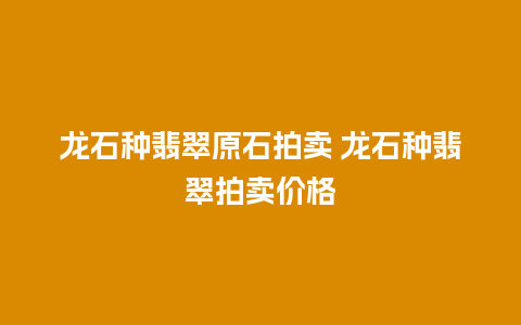 龙石种翡翠原石拍卖 龙石种翡翠拍卖价格