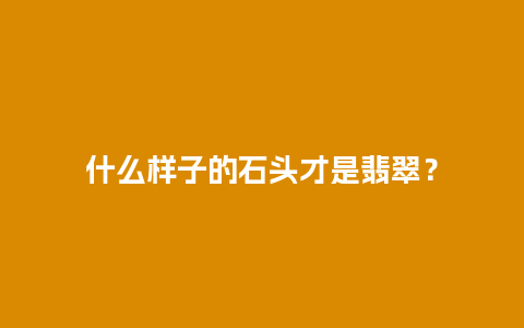 什么样子的石头才是翡翠？