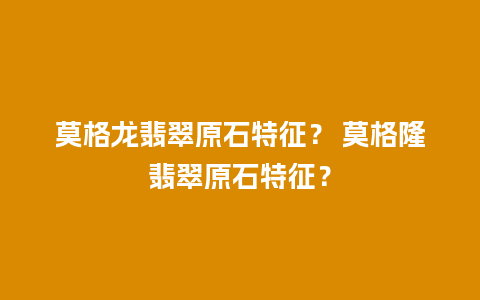 莫格龙翡翠原石特征？ 莫格隆翡翠原石特征？