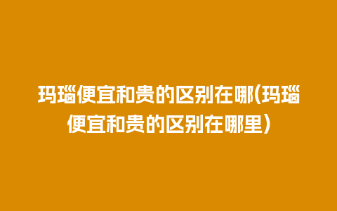 玛瑙便宜和贵的区别在哪(玛瑙便宜和贵的区别在哪里)