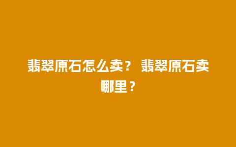 翡翠原石怎么卖？ 翡翠原石卖哪里？