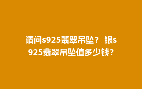 请问s925翡翠吊坠？ 银s925翡翠吊坠值多少钱？