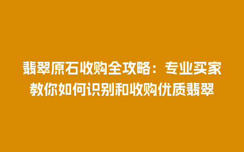 翡翠原石收购全攻略：专业买家教你如何识别和收购优质翡翠