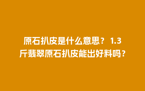 原石扒皮是什么意思？ 1.3斤翡翠原石扒皮能出好料吗？