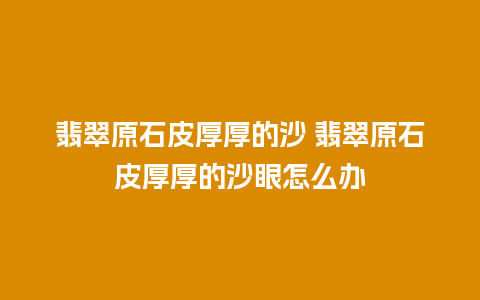 翡翠原石皮厚厚的沙 翡翠原石皮厚厚的沙眼怎么办