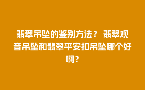 翡翠吊坠的鉴别方法？ 翡翠观音吊坠和翡翠平安扣吊坠哪个好啊？