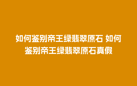 如何鉴别帝王绿翡翠原石 如何鉴别帝王绿翡翠原石真假