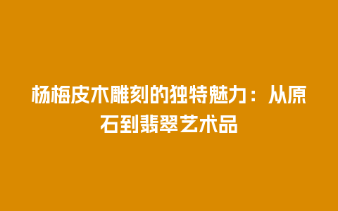 杨梅皮木雕刻的独特魅力：从原石到翡翠艺术品