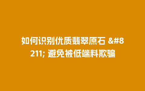 如何识别优质翡翠原石 – 避免被低端料欺骗
