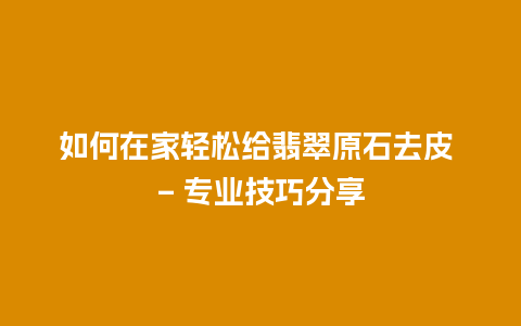 如何在家轻松给翡翠原石去皮 – 专业技巧分享