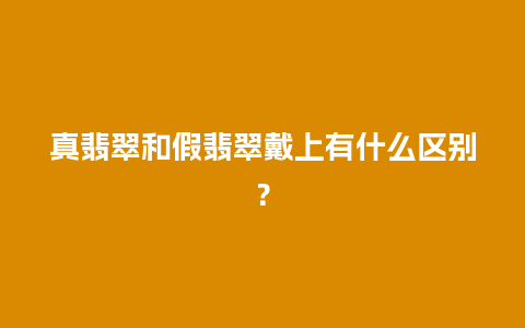 真翡翠和假翡翠戴上有什么区别？