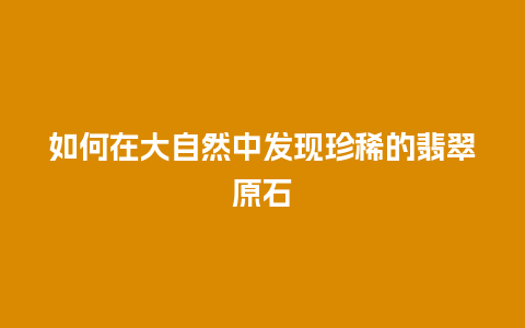 如何在大自然中发现珍稀的翡翠原石