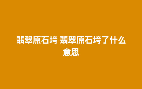 翡翠原石垮 翡翠原石垮了什么意思