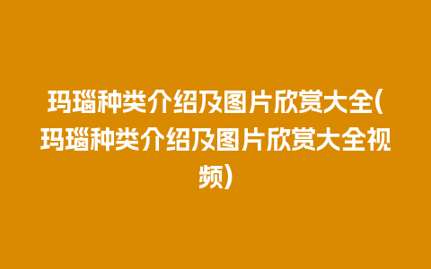 玛瑙种类介绍及图片欣赏大全(玛瑙种类介绍及图片欣赏大全视频)