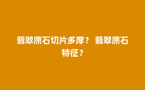 翡翠原石切片多厚？ 翡翠原石特征？