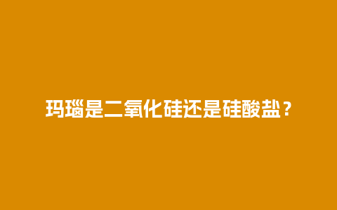 玛瑙是二氧化硅还是硅酸盐？