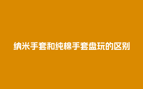 纳米手套和纯棉手套盘玩的区别