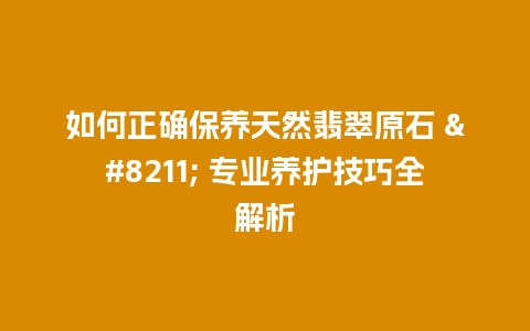 如何正确保养天然翡翠原石 – 专业养护技巧全解析插图 如何正确保养天然翡翠原石 – 专业养护技巧全解析