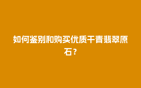 如何鉴别和购买优质干青翡翠原石？