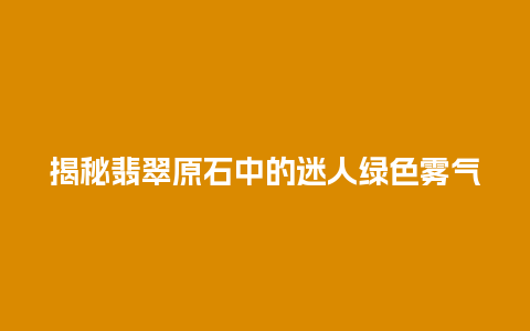 揭秘翡翠原石中的迷人绿色雾气