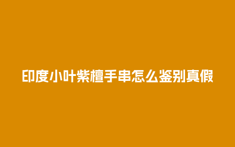 印度小叶紫檀手串怎么鉴别真假