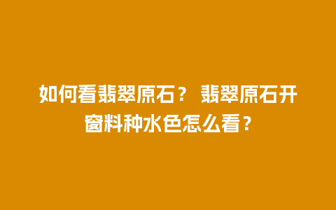 如何看翡翠原石？ 翡翠原石开窗料种水色怎么看？